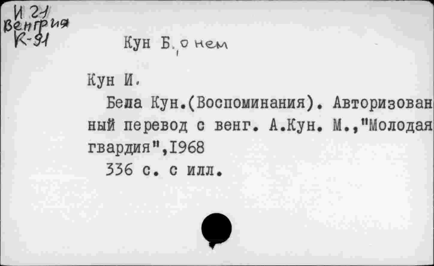 ﻿и
Кун Б. о нем
Кун И.
Бела Кун.(Воспоминания). Авторизован ный перевод с венг. А.Кун. М.»"Молодая гвардия",1968
336 с. с илл.